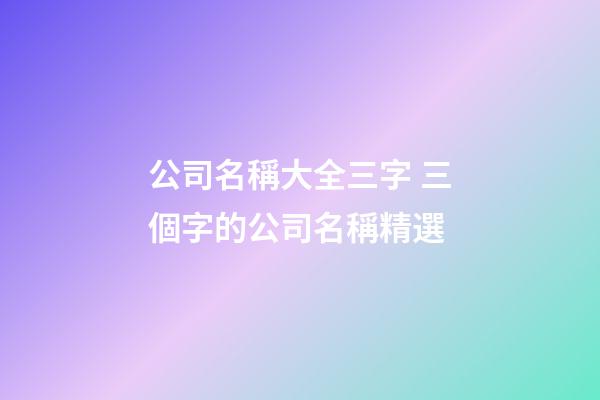 公司名稱大全三字 三個字的公司名稱精選